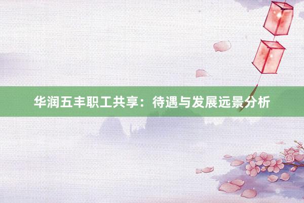 华润五丰职工共享：待遇与发展远景分析