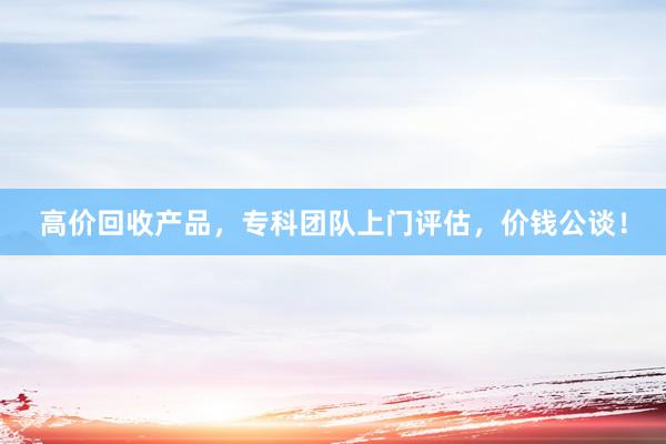 高价回收产品，专科团队上门评估，价钱公谈！