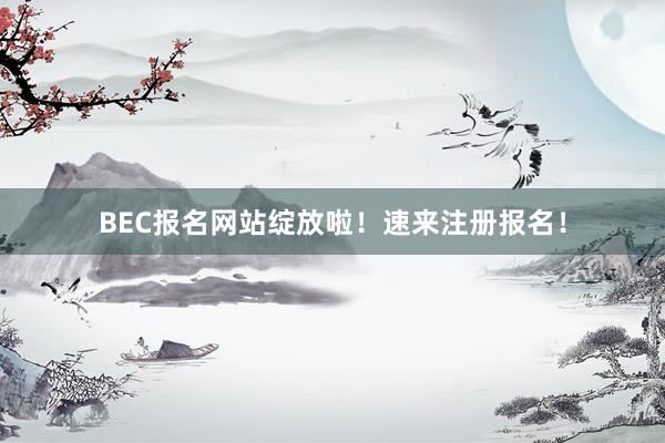BEC报名网站绽放啦！速来注册报名！