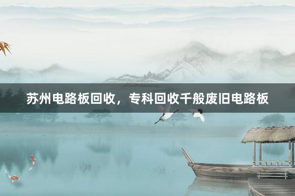 苏州电路板回收，专科回收千般废旧电路板