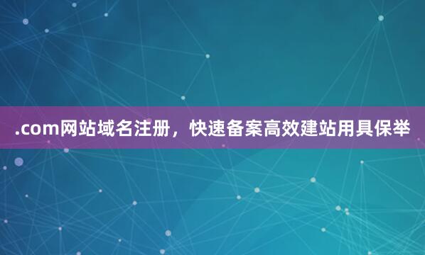 .com网站域名注册，快速备案高效建站用具保举